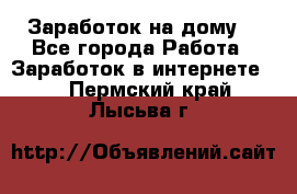 Заработок на дому! - Все города Работа » Заработок в интернете   . Пермский край,Лысьва г.